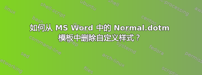 如何从 MS Word 中的 Normal.dotm 模板中删除自定义样式？