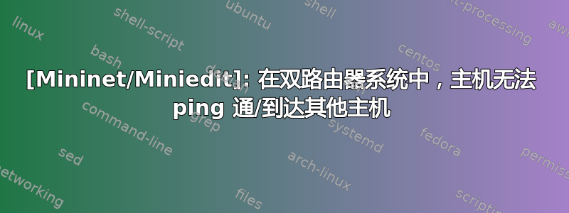 [Mininet/Miniedit]: 在双路由器系统中，主机无法 ping 通/到达其他主机