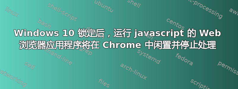 Windows 10 锁定后，运行 javascript 的 Web 浏览器应用程序将在 Chrome 中闲置并停止处理