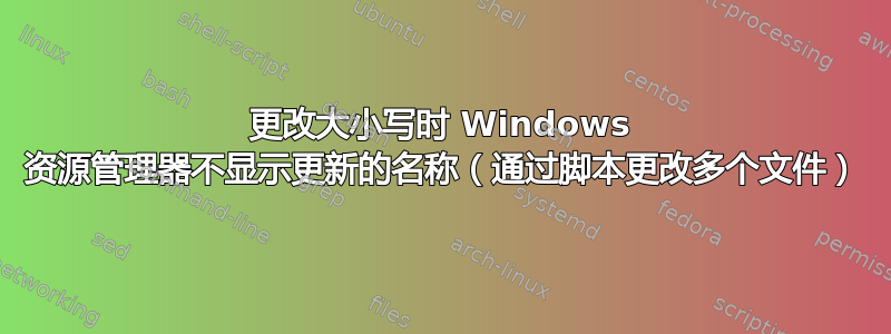 更改大小写时 Windows 资源管理器不显示更新的名称（通过脚本更改多个文件）