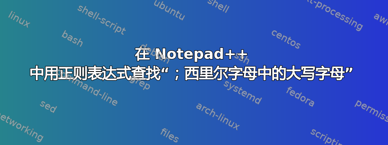 在 Notepad++ 中用正则表达式查找“​​；西里尔字母中的大写字母”