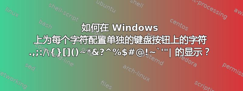 如何在 Windows 上为每个字符配置单独的键盘按钮上的字符 .,;:/\{}[]()~*&?^%$#@!~`'"| 的显示？