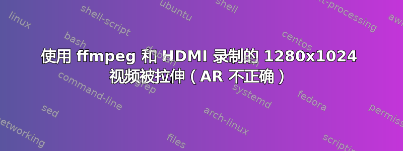 使用 ffmpeg 和 HDMI 录制的 1280x1024 视频被拉伸（AR 不正确）