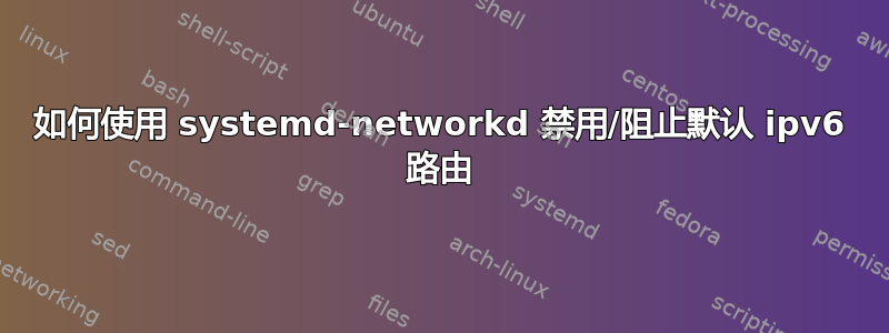 如何使用 systemd-networkd 禁用/阻止默认 ipv6 路由