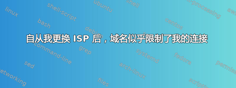 自从我更换 ISP 后，域名似乎限制了我的连接