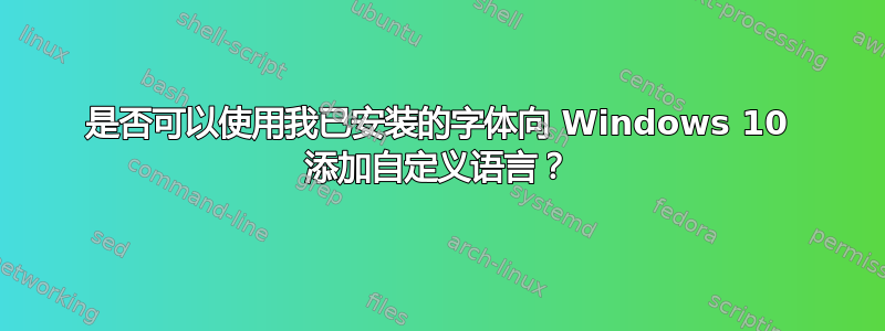 是否可以使用我已安装的字体向 Windows 10 添加自定义语言？