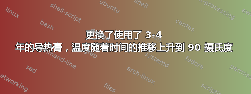 更换了使用了 3-4 年的导热膏，温度随着时间的推移上升到 90 摄氏度