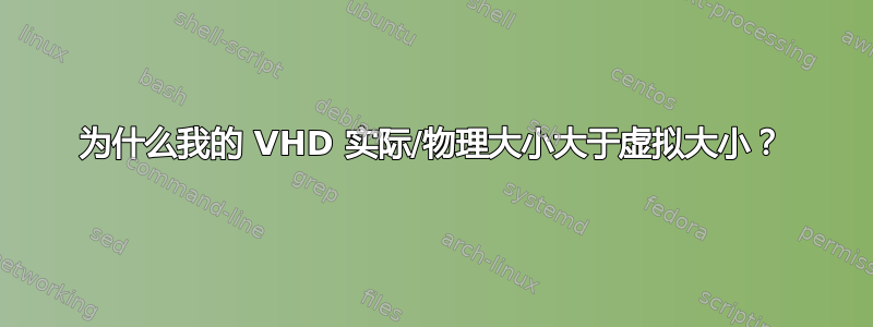 为什么我的 VHD 实际/物理大小大于虚拟大小？