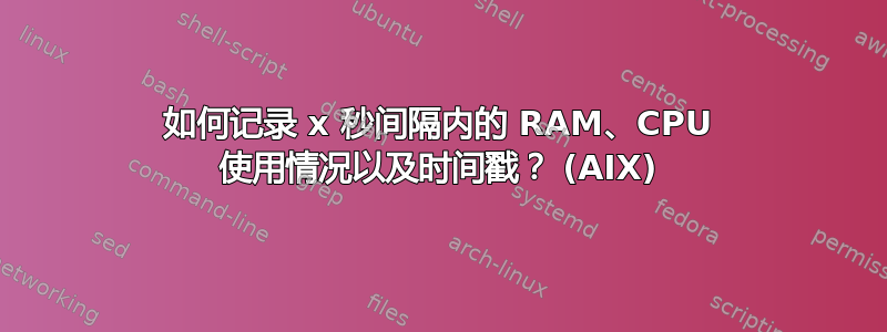 如何记录 x 秒间隔内的 RAM、CPU 使用情况以及时间戳？ (AIX)