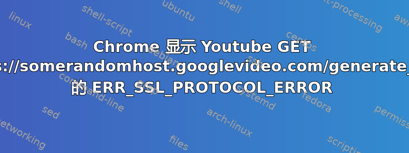 Chrome 显示 Youtube GET https://somerandomhost.googlevideo.com/generate_204 的 ERR_SSL_PROTOCOL_ERROR