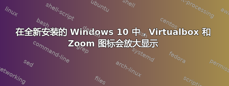 在全新安装的 Windows 10 中，Virtualbox 和 Zoom 图标会放大显示