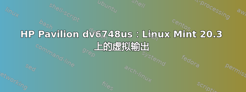 HP Pavilion dv6748us：Linux Mint 20.3 上的虚拟输出