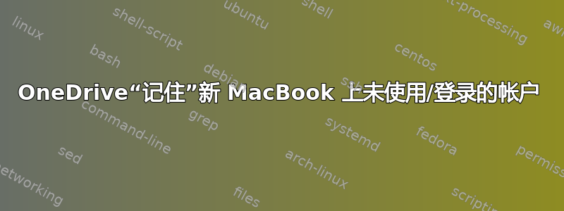 OneDrive“记住”新 MacBook 上未使用/登录的帐户