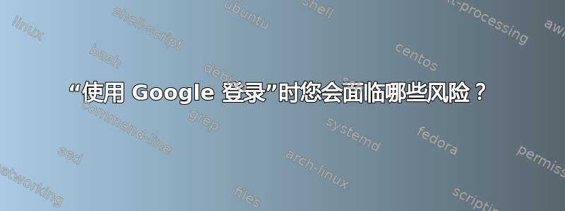 “使用 Google 登录”时您会面临哪些风险？