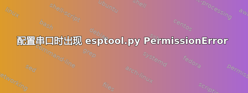 配置串口时出现 esptool.py PermissionError