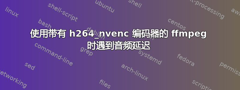 使用带有 h264_nvenc 编码器的 ffmpeg 时遇到音频延迟