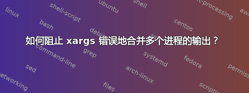 如何阻止 xargs 错误地合并多个进程的输出？