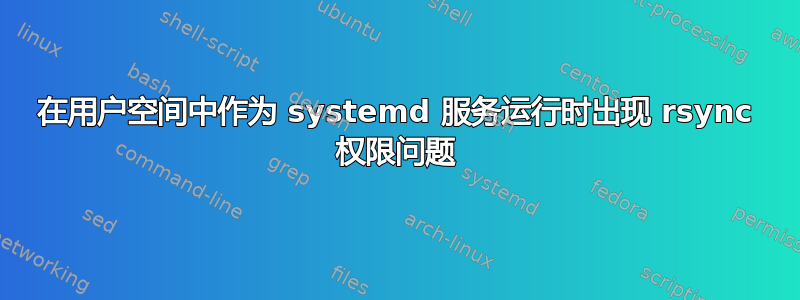 在用户空间中作为 systemd 服务运行时出现 rsync 权限问题