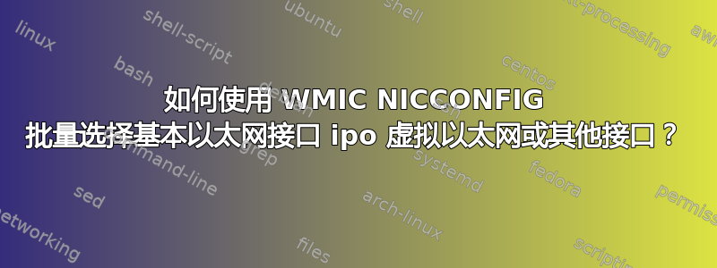 如何使用 WMIC NICCONFIG 批量选择基本以太网接口 ipo 虚拟以太网或其他接口？