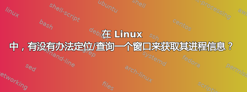 在 Linux 中，有没有办法定位/查询一个窗口来获取其进程信息？