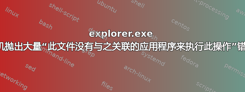 explorer.exe 随机抛出大量“此文件没有与之关联的应用程序来执行此操作”错误