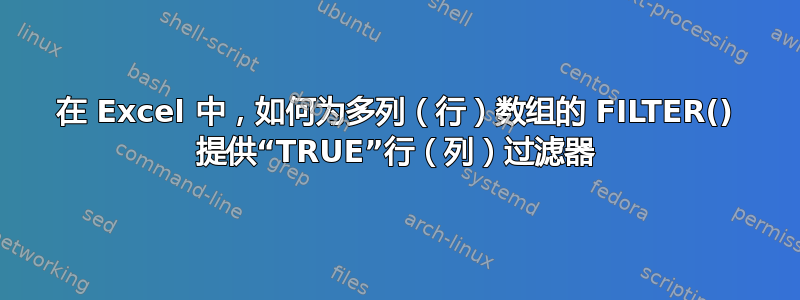 在 Excel 中，如何为多列（行）数组的 FILTER() 提供“TRUE”行（列）过滤器