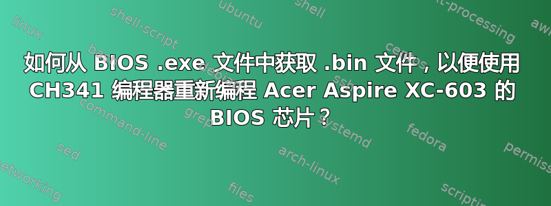 如何从 BIOS .exe 文件中获取 .bin 文件，以便使用 CH341 编程器重新编程 Acer Aspire XC-603 的 BIOS 芯片？