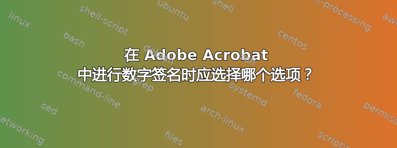 在 Adob​​e Acrobat 中进行数字签名时应选择哪个选项？