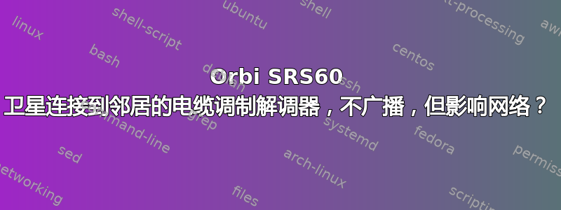 Orbi SRS60 卫星连接到邻居的电缆调制解调器，不广播，但影响网络？