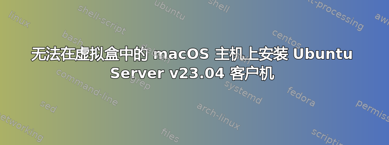 无法在虚拟盒中的 macOS 主机上安装 Ubuntu Server v23.04 客户机