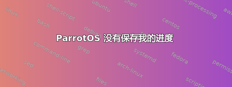 ParrotOS 没有保存我的进度