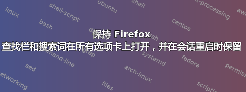 保持 Firefox 查找栏和搜索词在所有选项卡上打开，并在会话重启时保留