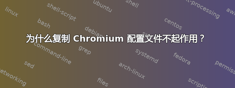 为什么复制 Chromium 配置文件不起作用？