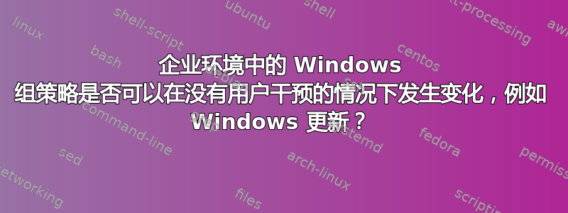 企业环境中的 Windows 组策略是否可以在没有用户干预的情况下发生变化，例如 Windows 更新？