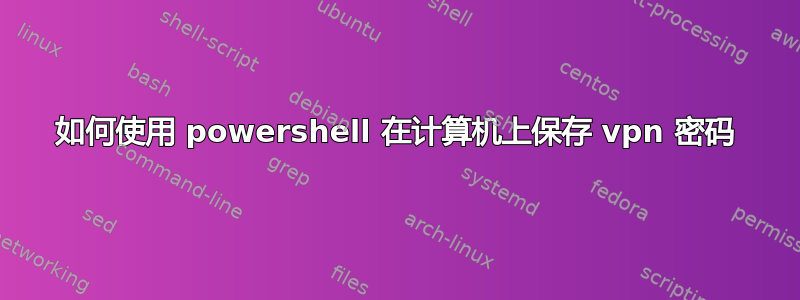 如何使用 powershell 在计算机上保存 vpn 密码