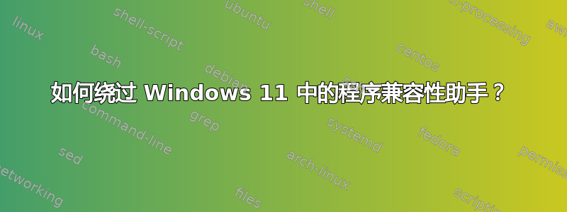 如何绕过 Windows 11 中的程序兼容性助手？