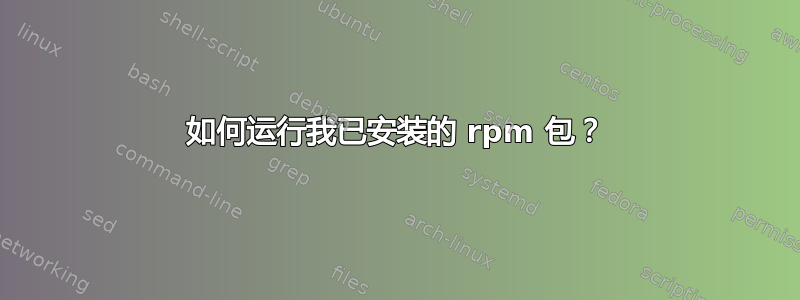 如何运行我已安装的 rpm 包？