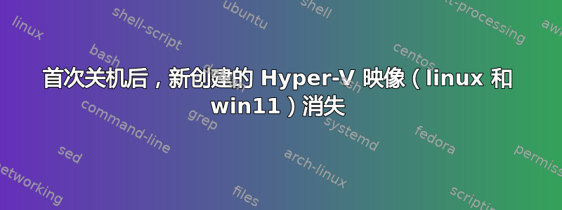 首次关机后，新创建的 Hyper-V 映像（linux 和 win11）消失