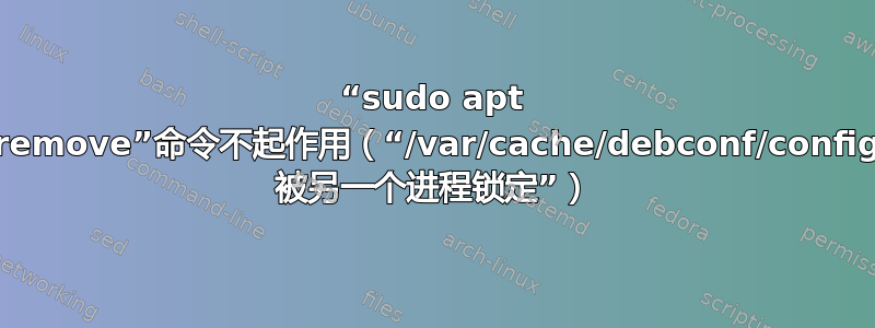 “sudo apt autoremove”命令不起作用（“/var/cache/debconf/config.dat 被另一个进程锁定”）