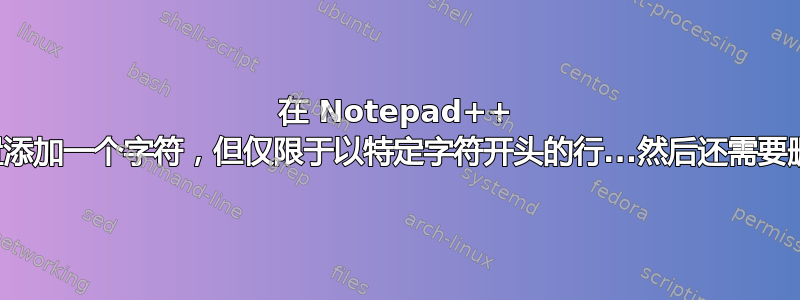 在 Notepad++ 中的特定位置添加一个字符，但仅限于以特定字符开头的行...然后还需要删除一个空格