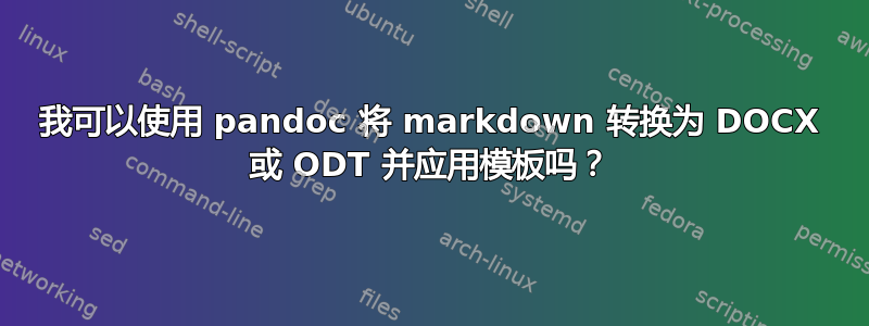 我可以使用 pandoc 将 markdown 转换为 DOCX 或 ODT 并应用模板吗？