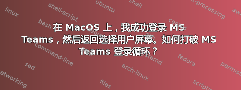 在 MacOS 上，我成功登录 MS Teams，然后返回选择用户屏幕。如何打破 MS Teams 登录循环？