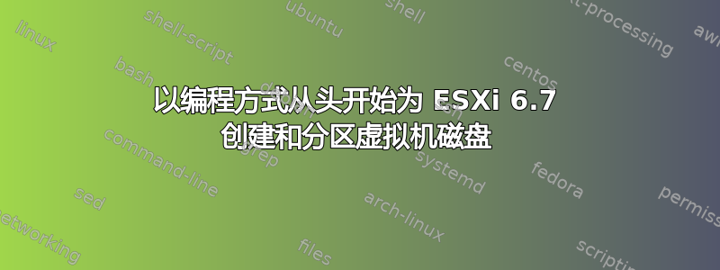 以编程方式从头开始为 ESXi 6.7 创建和分区虚拟机磁盘