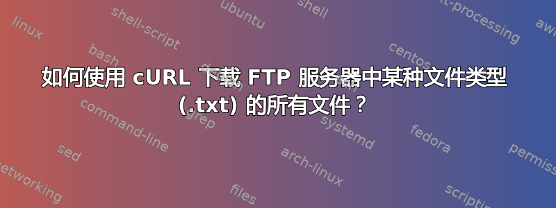 如何使用 cURL 下载 FTP 服务器中某种文件类型 (.txt) 的所有文件？