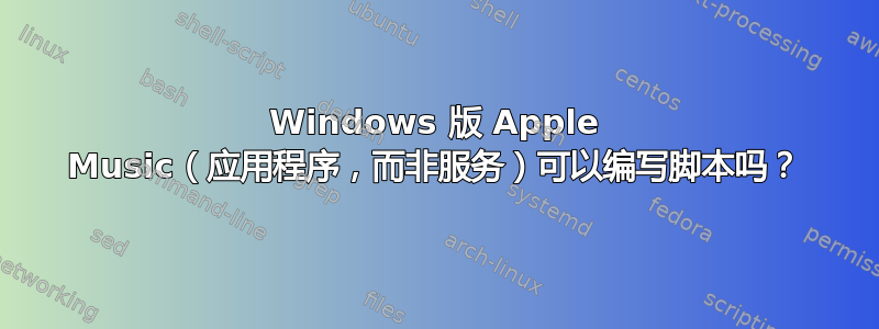 Windows 版 Apple Music（应用程序，而非服务）可以编写脚本吗？