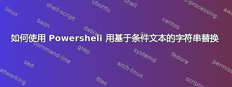 如何使用 Powershell 用基于条件文本的字符串替换