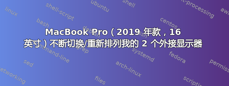 MacBook Pro（2019 年款，16 英寸）不断切换/重新排列我的 2 个外接显示器