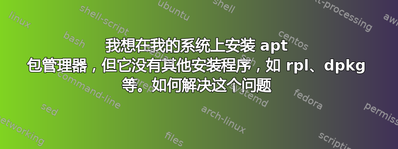 我想在我的系统上安装 apt 包管理器，但它没有其他安装程序，如 rpl、dpkg 等。如何解决这个问题