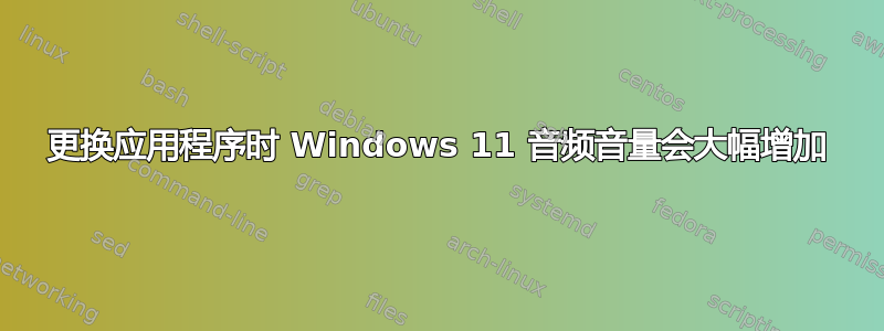 更换应用程序时 Windows 11 音频音量会大幅增加