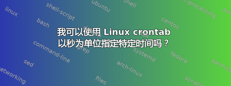 我可以使用 Linux crontab 以秒为单位指定特定时间吗？